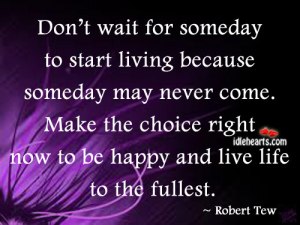 Don’t-wait-for-someday-to-start-living-because-someday-may-never-come.